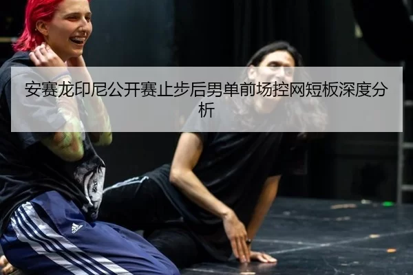 安赛龙印尼公开赛止步后男单前场控网短板深度分析
